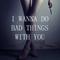 I wanna do bad things with you.jpg