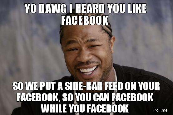 yo-dawg-i-heard-you-like-facebook-so-we-put-a-sidebar-feed-on-your-facebook-so-you-can-facebook-while-you-facebook.jpg